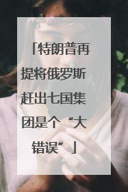 特朗普再提将俄罗斯赶出七国集团是个“大错误”