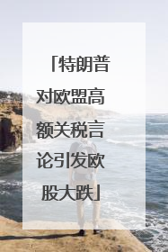 特朗普对欧盟高额关税言论引发欧股大跌