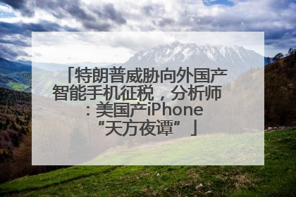 特朗普威胁向外国产智能手机征税，分析师：美国产iPhone“天方夜谭”