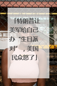 特朗普让美军给自己办“生日派对”，美国民众怒了