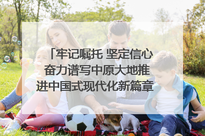 牢记嘱托 坚定信心 奋力谱写中原大地推进中国式现代化新篇章（六）河南绘就“行走河南·读懂中国”新画卷丨牢记嘱托谱新篇