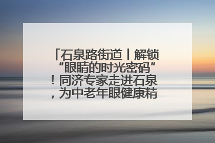 石泉路街道丨解锁“眼睛的时光密码”！同济专家走进石泉，为中老年眼健康精准“护航”