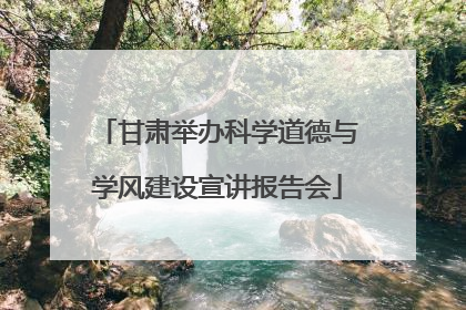 甘肃举办科学道德与学风建设宣讲报告会