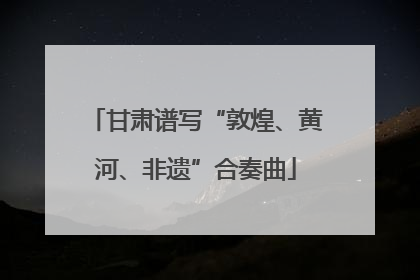 甘肃谱写“敦煌、黄河、非遗”合奏曲