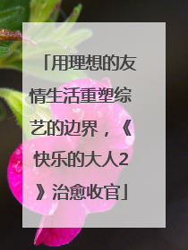 用理想的友情生活重塑综艺的边界，《快乐的大人2》治愈收官