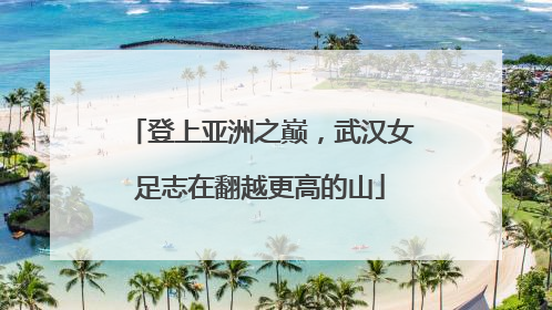 登上亚洲之巅，武汉女足志在翻越更高的山