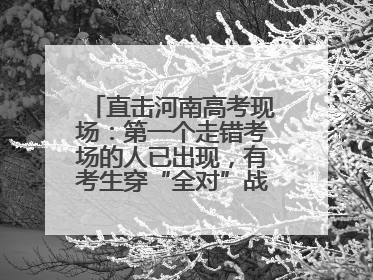直击河南高考现场：第一个走错考场的人已出现，有考生穿“全对”战服入场引围观