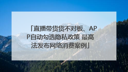 直播带货货不对板、APP自动勾选隐私政策 最高法发布网络消费案例