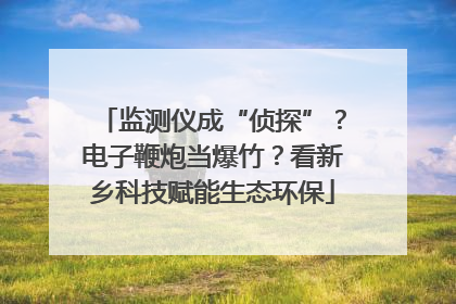 监测仪成“侦探”？电子鞭炮当爆竹？看新乡科技赋能生态环保