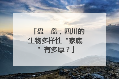 盘一盘，四川的生物多样性“家底”有多厚？