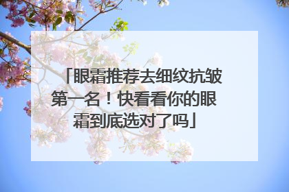 眼霜推荐去细纹抗皱第一名！快看看你的眼霜到底选对了吗