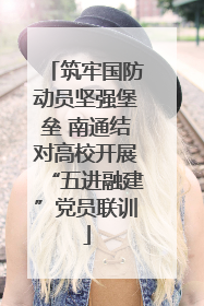筑牢国防动员坚强堡垒 南通结对高校开展“五进融建”党员联训