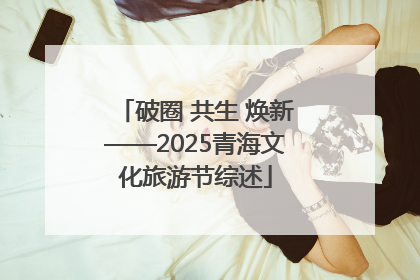 破圈 共生 焕新——2025青海文化旅游节综述