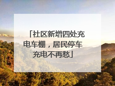 社区新增四处充电车棚，居民停车充电不再愁