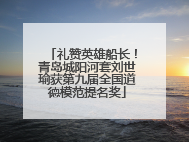 礼赞英雄船长！青岛城阳河套刘世瑜获第九届全国道德模范提名奖