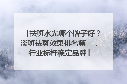 祛斑水光哪个牌子好？淡斑祛斑效果排名第一，行业标杆稳定品牌