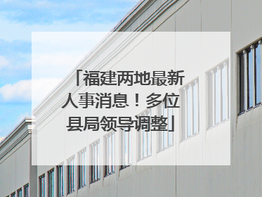 福建两地最新人事消息！多位县局领导调整