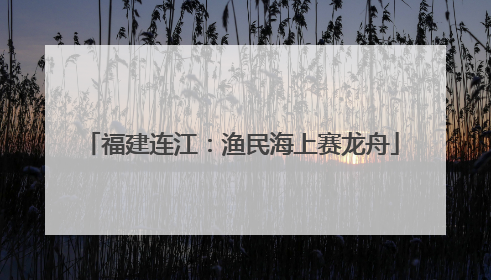 福建连江：渔民海上赛龙舟