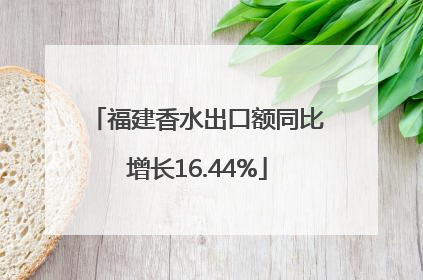 福建香水出口额同比增长16.44%