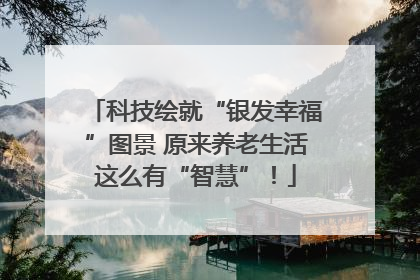 科技绘就“银发幸福”图景 原来养老生活这么有“智慧”！