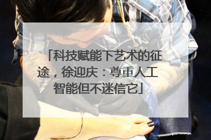 科技赋能下艺术的征途，徐迎庆：尊重人工智能但不迷信它