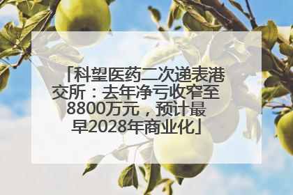 科望医药二次递表港交所：去年净亏收窄至8800万元，预计最早2028年商业化