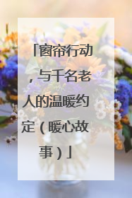 窗帘行动，与千名老人的温暖约定（暖心故事）