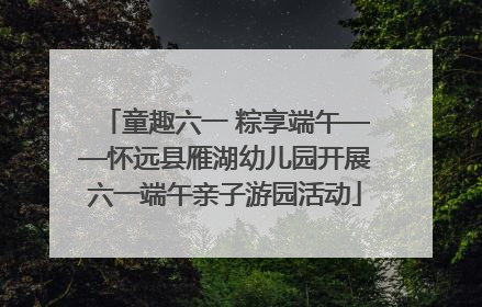 童趣六一 粽享端午——怀远县雁湖幼儿园开展六一端午亲子游园活动