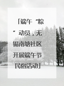 端午“粽”动员，无锡南塘社区开展端午节民俗活动