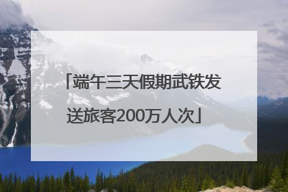 端午三天假期武铁发送旅客200万人次