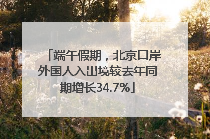 端午假期，北京口岸外国人入出境较去年同期增长34.7%