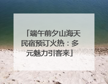 端午前夕山海天民宿预订火热：多元魅力引客来