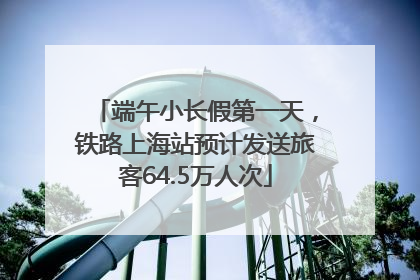 端午小长假第一天，铁路上海站预计发送旅客64.5万人次