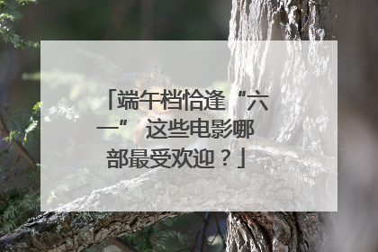 端午档恰逢“六一” 这些电影哪部最受欢迎？