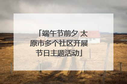 端午节前夕 太原市多个社区开展节日主题活动