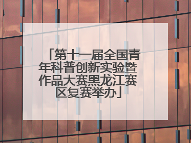 第十一届全国青年科普创新实验暨作品大赛黑龙江赛区复赛举办
