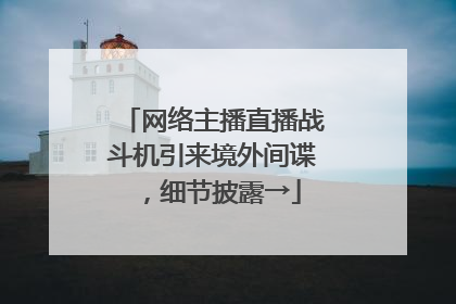 网络主播直播战斗机引来境外间谍，细节披露→