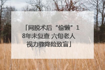 网脱术后“偷懒”18年未复查 六旬老人视力骤降险致盲