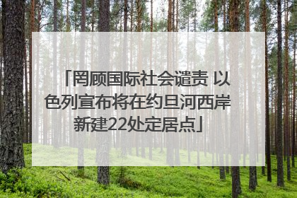 罔顾国际社会谴责 以色列宣布将在约旦河西岸新建22处定居点