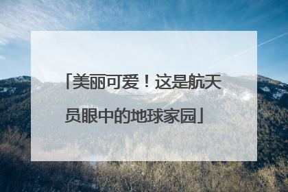 美丽可爱！这是航天员眼中的地球家园
