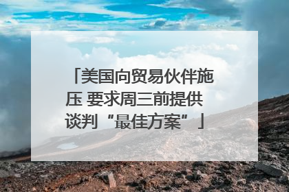 美国向贸易伙伴施压 要求周三前提供谈判“最佳方案”