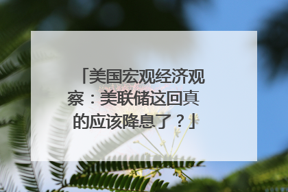 美国宏观经济观察：美联储这回真的应该降息了？