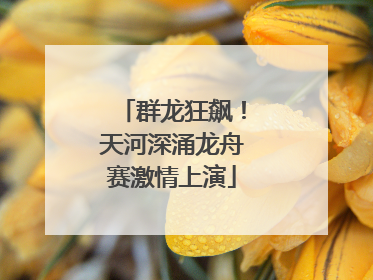 群龙狂飙！天河深涌龙舟赛激情上演