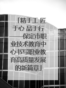 精于工 匠于心 品于行——保定市职业技术教育中心书写职业教育高质量发展的新篇章
