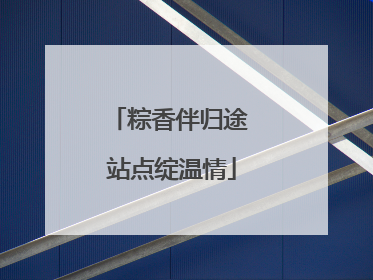 粽香伴归途 站点绽温情