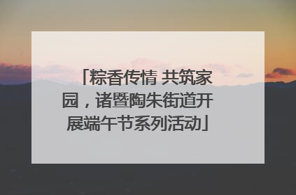 粽香传情 共筑家园，诸暨陶朱街道开展端午节系列活动