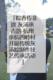 粽香传非遗 灰汤承古韵 杭州余杭四岭村开展传统灰汤粽制作技艺传承活动