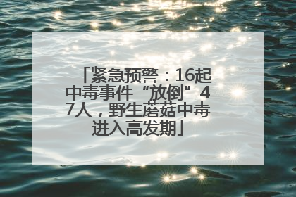 紧急预警：16起中毒事件“放倒”47人，野生蘑菇中毒进入高发期