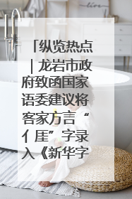 纵览热点｜龙岩市政府致函国家语委建议将客家方言“亻厓”字录入《新华字典》引发热议，当地回应