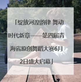 绽放河湟韵律 舞动时代新章——第四届青海省原创舞蹈大赛6月2日盛大启幕